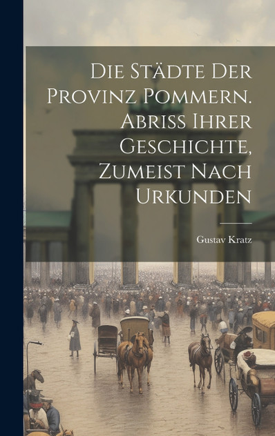 Die Städte der Provinz Pommern. Abriss ihrer Geschichte, zumeist nach Urkunden Die Städte der Provinz Pommern. Abriss ihrer Geschichte, zumeist nach Urkunden