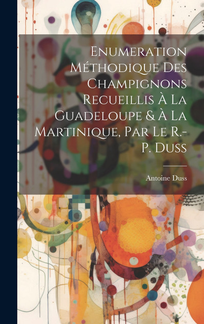 Enumeration Méthodique Des Champignons Recueillis À La Guadeloupe & À La Martinique, Par Le R.-P. Duss Enumeration Méthodique Des Champignons Recueillis À La Guadeloupe & À La Martinique, Par Le R.-P. Duss