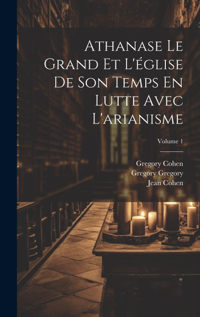 Athanase Le Grand Et L'église De Son Temps En Lutte Avec L'arianisme; Volume 1 Athanase Le Grand Et L'église De Son Temps En Lutte Avec L'arianisme; Volume 1