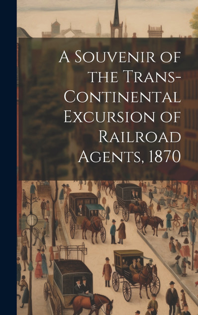 A Souvenir of the Trans-continental Excursion of Railroad Agents, 1870 A Souvenir of the Trans-continental Excursion of Railroad Agents, 1870