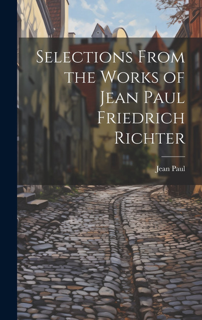 Selections from the Works of Jean Paul Friedrich Richter Selections from the Works of Jean Paul Friedrich Richter