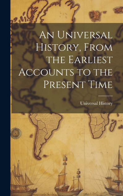 An Universal History, From the Earliest Accounts to the Present Time An Universal History, From the Earliest Accounts to the Present Time