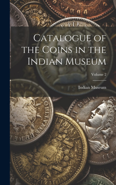 Catalogue of the Coins in the Indian Museum; Volume 2 Catalogue of the Coins in the Indian Museum; Volume 2