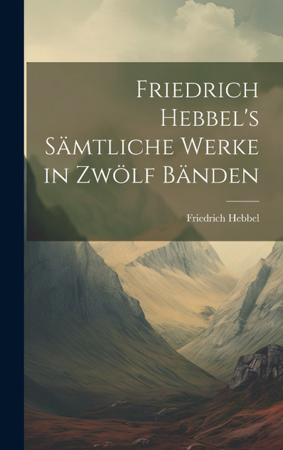 Friedrich Hebbel's sämtliche Werke in zwölf Bänden Friedrich Hebbel's sämtliche Werke in zwölf Bänden