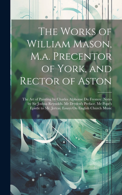 The Works of William Mason, M.a. Precentor of York, and Rector of Aston The Works of William Mason, M.a. Precentor of York, and Rector of Aston