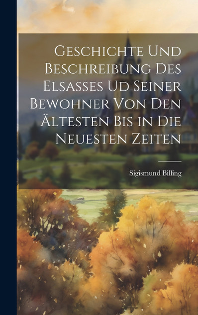 Geschichte und Beschreibung des Elsasses ud seiner Bewohner von den ältesten bis in die neuesten Zeiten Geschichte und Beschreibung des Elsasses ud seiner Bewohner von den ältesten bis in die neuesten Zeiten