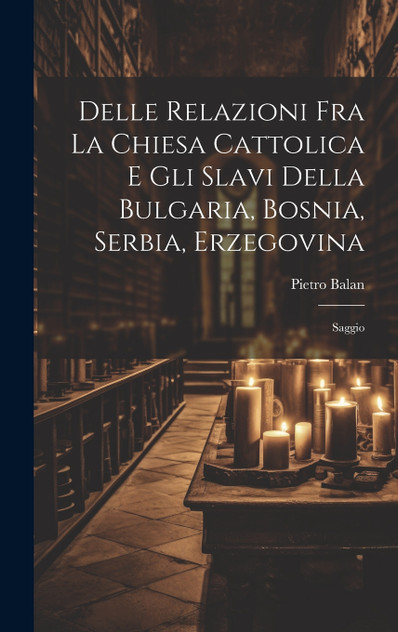Delle Relazioni Fra La Chiesa Cattolica E Gli Slavi Della Bulgaria, Bosnia, Serbia, Erzegovina Delle Relazioni Fra La Chiesa Cattolica E Gli Slavi Della Bulgaria, Bosnia, Serbia, Erzegovina