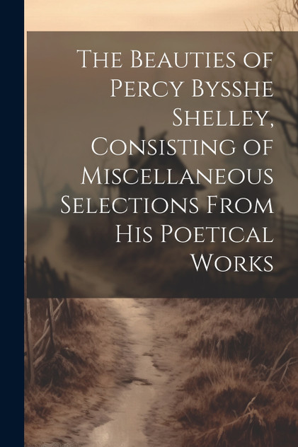 The Beauties of Percy Bysshe Shelley, Consisting of Miscellaneous Selections From his Poetical Works