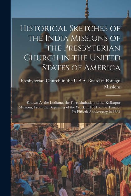 Historical Sketches of the India Missions of the Presbyterian Church in the United States of America Historical Sketches of the India Missions of the Presbyterian Church in the United States of America