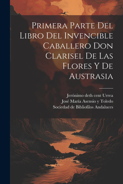 Primera parte del libro del invencible caballero Don Clarisel de las Flores y de Austrasia Primera parte del libro del invencible caballero Don Clarisel de las Flores y de Austrasia
