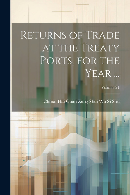 Returns of Trade at the Treaty Ports, for the Year ...; Volume 21 Returns of Trade at the Treaty Ports, for the Year ...; Volume 21