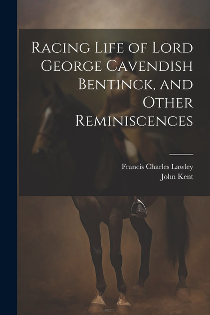 Racing Life of Lord George Cavendish Bentinck, and Other Reminiscences Racing Life of Lord George Cavendish Bentinck, and Other Reminiscences