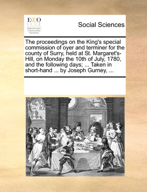 The proceedings on the King's special commission of oyer and terminer for the county of Surry, held at St. Margaret's-Hill, on Monday the 10th of July, 1780, and the following days; ... Taken in short-hand ... by Joseph Gurney, ...