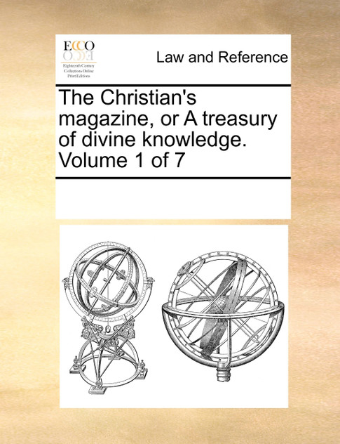 The Christian's magazine, or A treasury of divine knowledge. Volume 1 of 7 The Christian's magazine, or A treasury of divine knowledge. Volume 1 of 7
