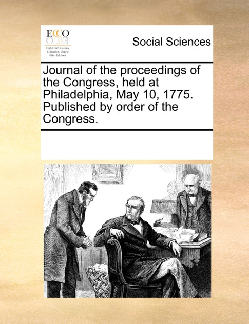 Journal of the proceedings of the Congress, held at Philadelphia, May 10, 1775. Published by order of the Congress. Journal of the proceedings of the Congress, held at Philadelphia, May 10, 1775. Published by order of the Congress.