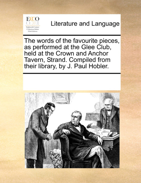 The words of the favourite pieces, as performed at the Glee Club, held at the Crown and Anchor Tavern, Strand. Compiled from their library, by J. Paul Hobler.