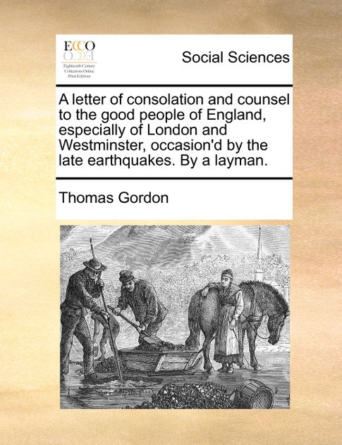 A letter of consolation and counsel to the good people of England, especially of London and Westminster, occasion'd by the late earthquakes. By a layman. A letter of consolation and counsel to the good people of England, especially of London and Westminster, occasion'd by the late earthquakes. By a layman.