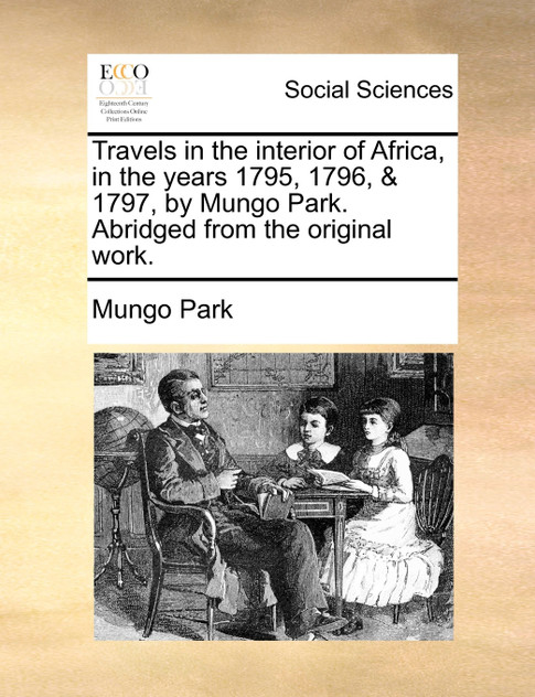 Travels in the interior of Africa, in the years 1795, 1796, & 1797, by Mungo Park. Abridged from the original work. Travels in the interior of Africa, in the years 1795, 1796, & 1797, by Mungo Park. Abridged from the original work.