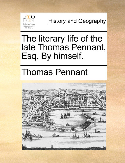 The literary life of the late Thomas Pennant, Esq. By himself. The literary life of the late Thomas Pennant, Esq. By himself.