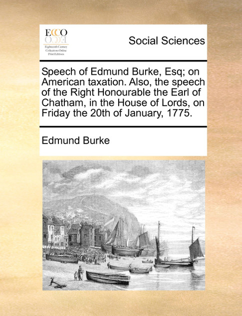 Speech of Edmund Burke, Esq; on American taxation. Also, the speech of the Right Honourable the Earl of Chatham, in the House of Lords, on Friday the 20th of January, 1775. Speech of Edmund Burke, Esq; on American taxation. Also, the speech of the Right Honourable the Earl of Chatham, in the House of Lords, on Friday the 20th of January, 1775.