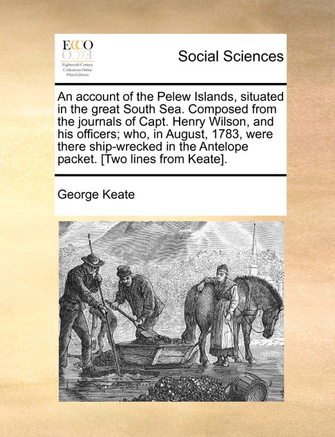 An account of the Pelew Islands, situated in the great South Sea. Composed from the journals of Capt. Henry Wilson, and his officers; who, in August, 1783, were there ship-wrecked in the Antelope packet. [Two lines from Keate].