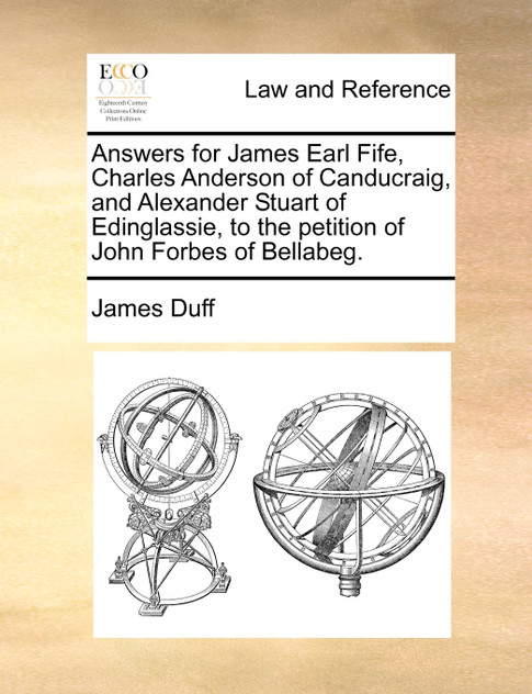 Answers for James Earl Fife, Charles Anderson of Canducraig, and Alexander Stuart of Edinglassie, to the petition of John Forbes of Bellabeg. Answers for James Earl Fife, Charles Anderson of Canducraig, and Alexander Stuart of Edinglassie, to the petition of John Forbes of Bellabeg.