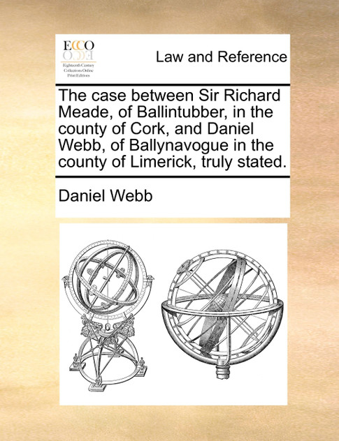 The case between Sir Richard Meade, of Ballintubber, in the county of Cork, and Daniel Webb, of Ballynavogue in the county of Limerick, truly stated.