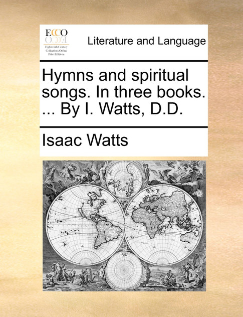 Hymns and spiritual songs. In three books. ... By I. Watts, D.D. Hymns and spiritual songs. In three books. ... By I. Watts, D.D.
