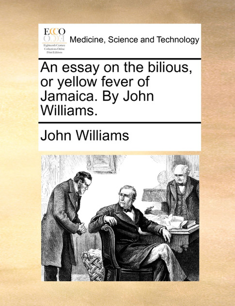 An essay on the bilious, or yellow fever of Jamaica. By John Williams. An essay on the bilious, or yellow fever of Jamaica. By John Williams.