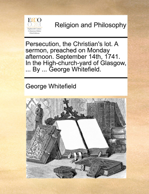 Persecution, the Christian's lot. A sermon, preached on Monday afternoon. September 14th, 1741. In the High-church-yard of Glasgow, ... By ... George Whitefield. Persecution, the Christian's lot. A sermon, preached on Monday afternoon. September 14th, 1741. In the High-church-yard of Glasgow, ... By ... George Whitefield.