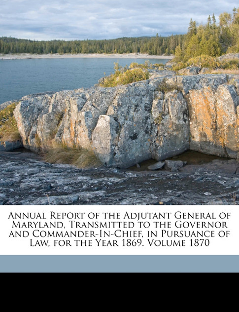 Annual Report of the Adjutant General of Maryland, Transmitted to the Governor and Commander-In-Chief, in Pursuance of Law, for the Year 1869. Volume 1870 Annual Report of the Adjutant General of Maryland, Transmitted to the Governor and Commander-In-Chief, in Pursuance of Law, for the Year 1869. Volume 1870