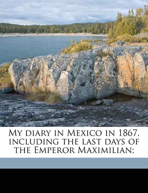 My diary in Mexico in 1867, including the last days of the Emperor Maximilian; Volume 2 My diary in Mexico in 1867, including the last days of the Emperor Maximilian; Volume 2
