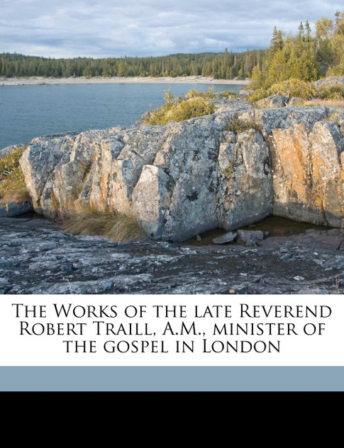 The Works of the late Reverend Robert Traill, A.M., minister of the gospel in London Volume 1 The Works of the late Reverend Robert Traill, A.M., minister of the gospel in London Volume 1
