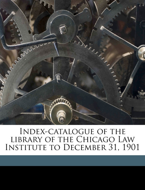 Index-catalogue of the library of the Chicago Law Institute to December 31, 1901
