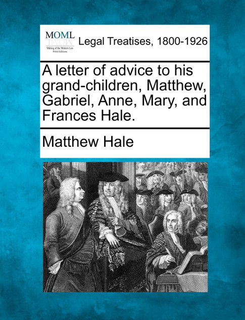 A letter of advice to his grand-children, Matthew, Gabriel, Anne, Mary, and Frances Hale. A letter of advice to his grand-children, Matthew, Gabriel, Anne, Mary, and Frances Hale.