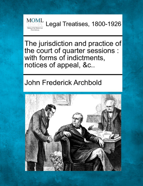 The jurisdiction and practice of the court of quarter sessions The jurisdiction and practice of the court of quarter sessions