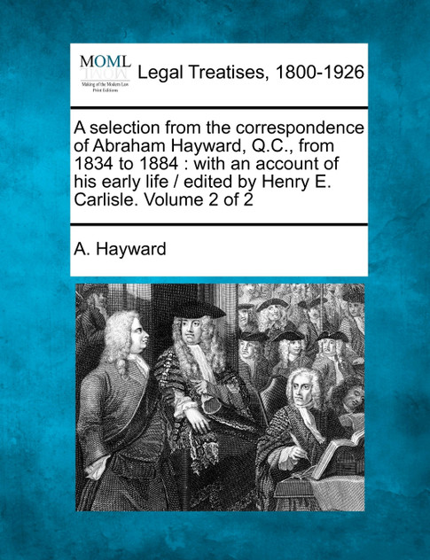 A selection from the correspondence of Abraham Hayward, Q.C., from 1834 to 1884 A selection from the correspondence of Abraham Hayward, Q.C., from 1834 to 1884
