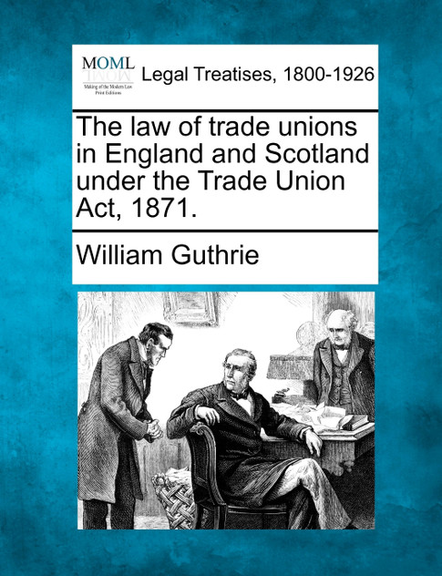 The law of trade unions in England and Scotland under the Trade Union Act, 1871.