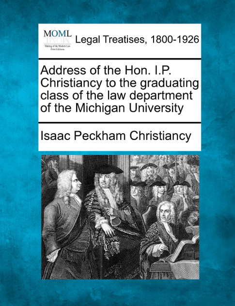 Address of the Hon. I.P. Christiancy to the graduating class of the law department of the Michigan University Address of the Hon. I.P. Christiancy to the graduating class of the law department of the Michigan University