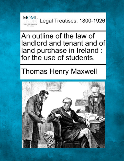 An outline of the law of landlord and tenant and of land purchase in Ireland An outline of the law of landlord and tenant and of land purchase in Ireland