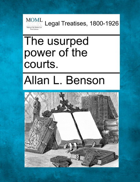 The usurped power of the courts. The usurped power of the courts.