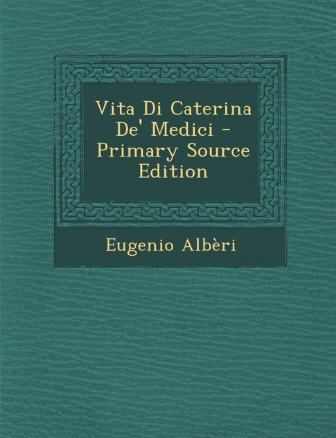 Vita Di Caterina de' Medici - Primary Source Edition