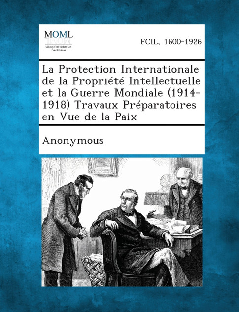 La Protection Internationale de La Propriete Intellectuelle Et La Guerre Mondiale (1914-1918) Travaux Preparatoires En Vue de La Paix