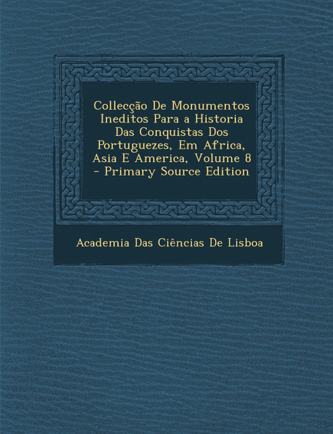 Collecção De Monumentos Ineditos Para a Historia Das Conquistas Dos Portuguezes, Em Africa, Asia E America, Volume 8 Collecção De Monumentos Ineditos Para a Historia Das Conquistas Dos Portuguezes, Em Africa, Asia E America, Volume 8