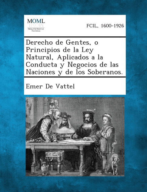 Derecho de Gentes, O Principios de La Ley Natural, Aplicados a la Conducta y Negocios de Las Naciones y de Los Soberanos. Derecho de Gentes, O Principios de La Ley Natural, Aplicados a la Conducta y Negocios de Las Naciones y de Los Soberanos.