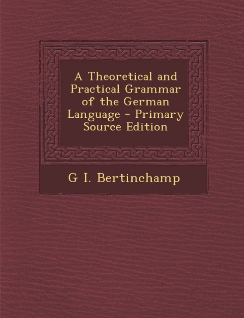 A Theoretical and Practical Grammar of the German Language - Primary Source Edition
