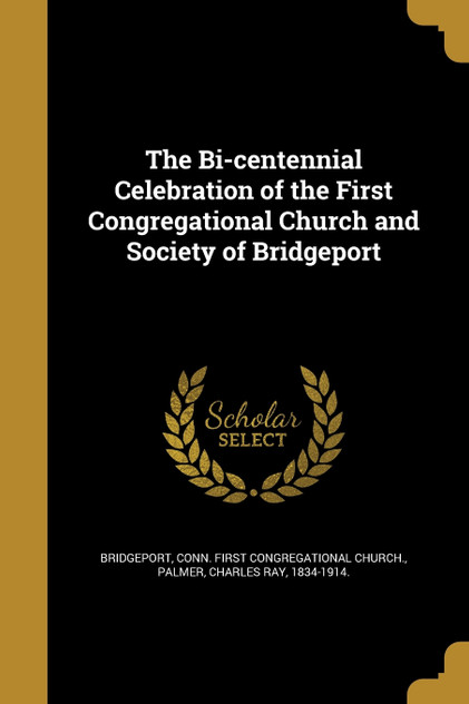 The Bi-centennial Celebration of the First Congregational Church and Society of Bridgeport The Bi-centennial Celebration of the First Congregational Church and Society of Bridgeport