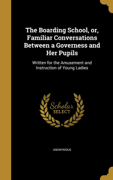 The Boarding School, or, Familiar Conversations Between a Governess and Her Pupils The Boarding School, or, Familiar Conversations Between a Governess and Her Pupils