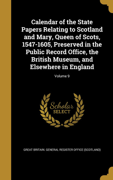Calendar of the State Papers Relating to Scotland and Mary, Queen of Scots, 1547-1605, Preserved in the Public Record Office, the British Museum, and Elsewhere in England; Volume 9