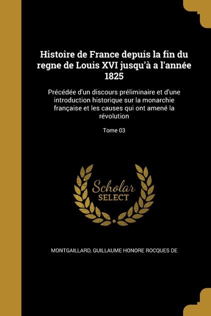 Histoire de France depuis la fin du regne de Louis XVI jusqu'à a l'année 1825 Histoire de France depuis la fin du regne de Louis XVI jusqu'à a l'année 1825